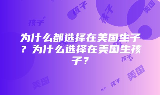 为什么都选择在美国生子？为什么选择在美国生孩子？