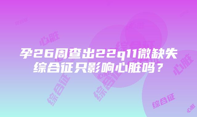 孕26周查出22q11微缺失综合征只影响心脏吗？