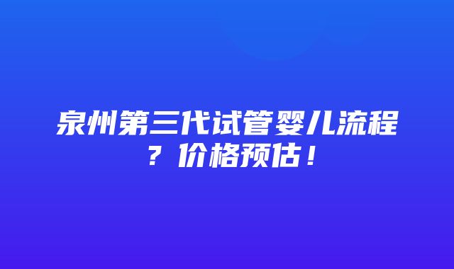 泉州第三代试管婴儿流程？价格预估！