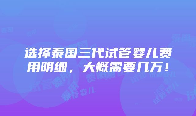 选择泰国三代试管婴儿费用明细，大概需要几万！