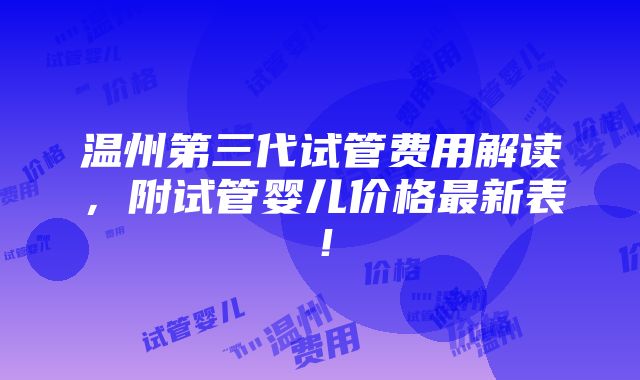 温州第三代试管费用解读，附试管婴儿价格最新表！