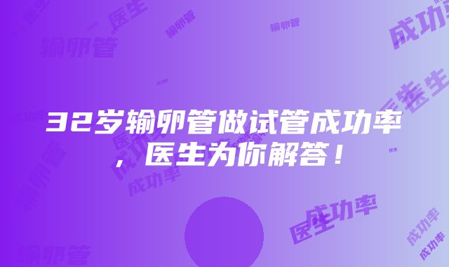 32岁输卵管做试管成功率，医生为你解答！