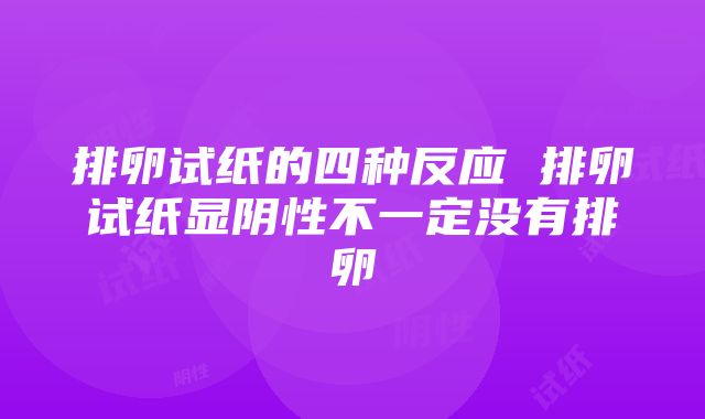 排卵试纸的四种反应 排卵试纸显阴性不一定没有排卵