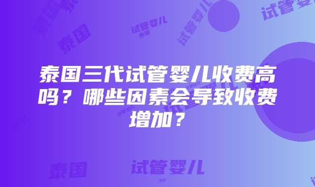 泰国三代试管婴儿收费高吗？哪些因素会导致收费增加？