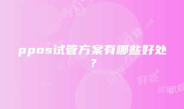 ppos试管方案有哪些好处？