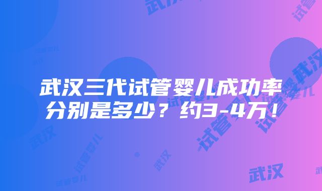 武汉三代试管婴儿成功率分别是多少？约3-4万！