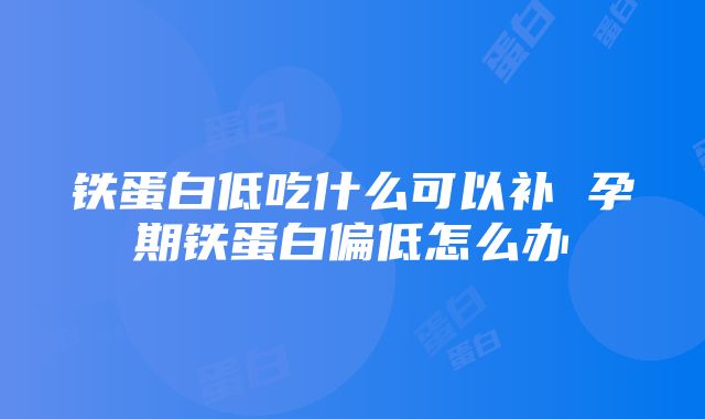 铁蛋白低吃什么可以补 孕期铁蛋白偏低怎么办