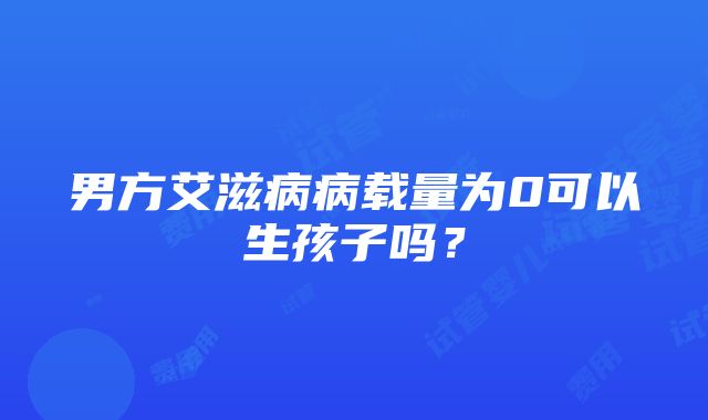 男方艾滋病病载量为0可以生孩子吗？