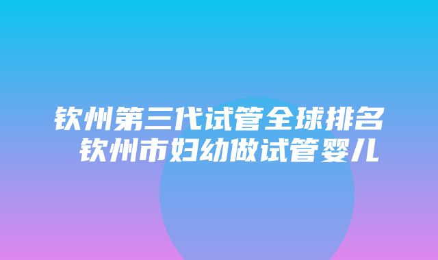 钦州第三代试管全球排名 钦州市妇幼做试管婴儿