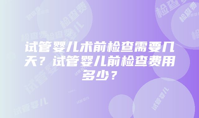 试管婴儿术前检查需要几天？试管婴儿前检查费用多少？