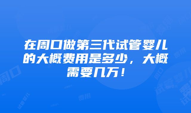 在周口做第三代试管婴儿的大概费用是多少，大概需要几万！