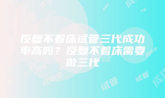 反复不着床试管三代成功率高吗？反复不着床需要做三代