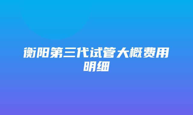 衡阳第三代试管大概费用明细