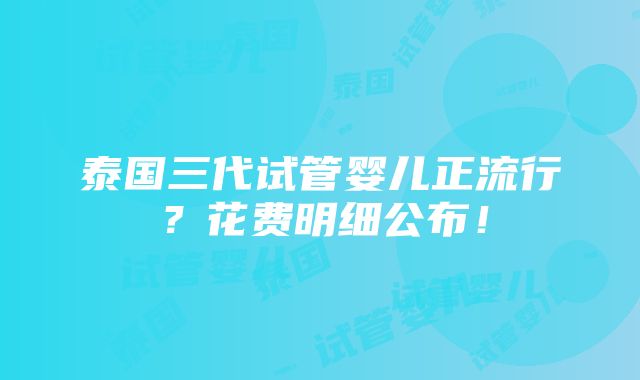 泰国三代试管婴儿正流行？花费明细公布！