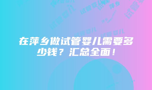 在萍乡做试管婴儿需要多少钱？汇总全面！