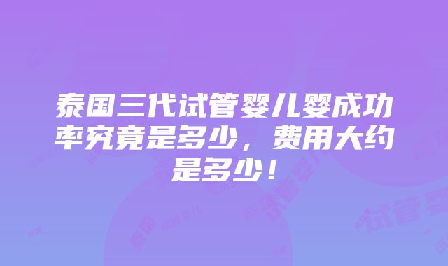 泰国三代试管婴儿婴成功率究竟是多少，费用大约是多少！