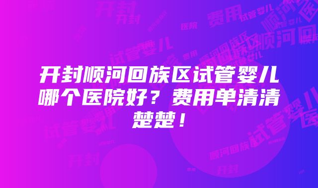 开封顺河回族区试管婴儿哪个医院好？费用单清清楚楚！