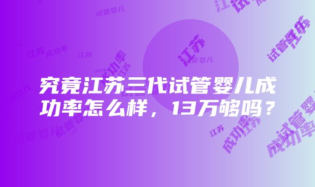 究竟江苏三代试管婴儿成功率怎么样，13万够吗？