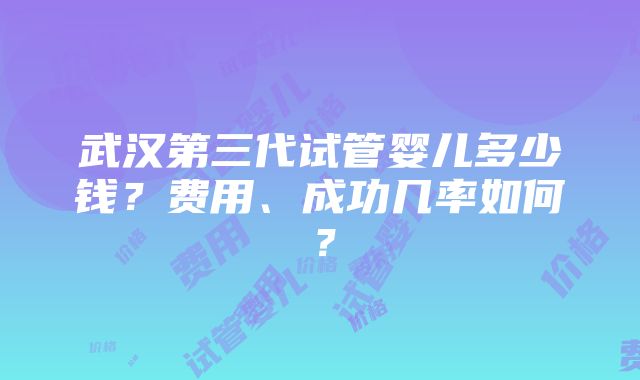 武汉第三代试管婴儿多少钱？费用、成功几率如何？