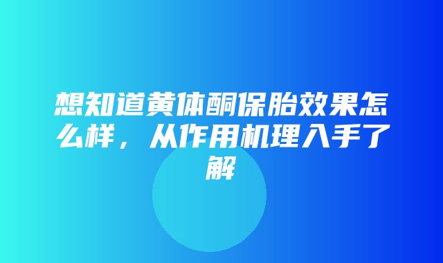 想知道黄体酮保胎效果怎么样，从作用机理入手了解