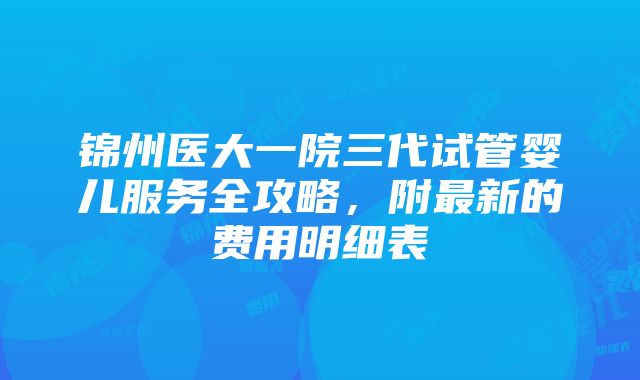 锦州医大一院三代试管婴儿服务全攻略，附最新的费用明细表