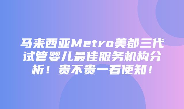 马来西亚Metro美都三代试管婴儿最佳服务机构分析！贵不贵一看便知！