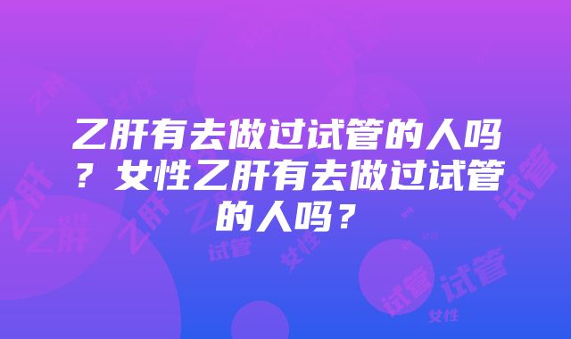 乙肝有去做过试管的人吗？女性乙肝有去做过试管的人吗？