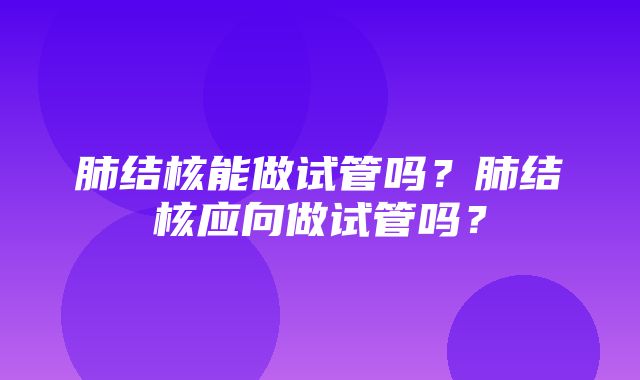 肺结核能做试管吗？肺结核应向做试管吗？