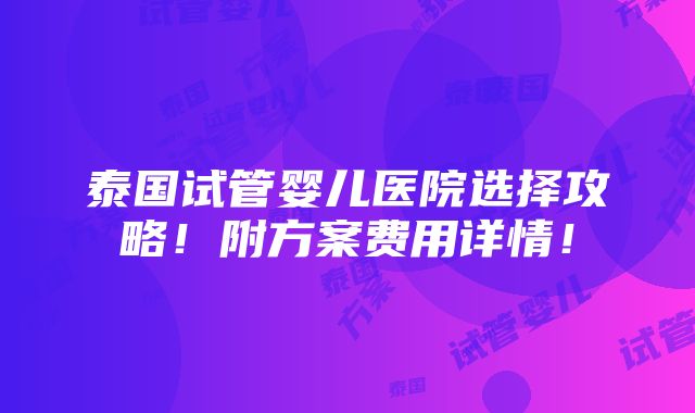 泰国试管婴儿医院选择攻略！附方案费用详情！