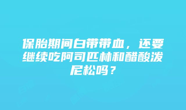 保胎期间白带带血，还要继续吃阿司匹林和醋酸泼尼松吗？