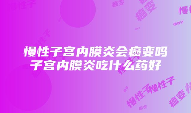 慢性子宫内膜炎会癌变吗子宫内膜炎吃什么药好