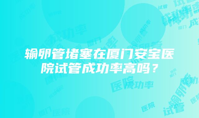 输卵管堵塞在厦门安宝医院试管成功率高吗？