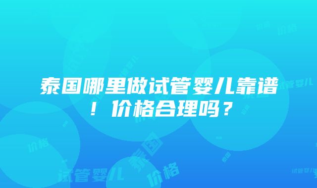 泰国哪里做试管婴儿靠谱！价格合理吗？