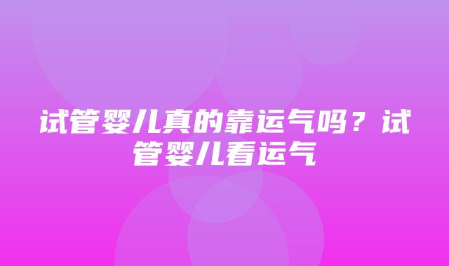 试管婴儿真的靠运气吗？试管婴儿看运气