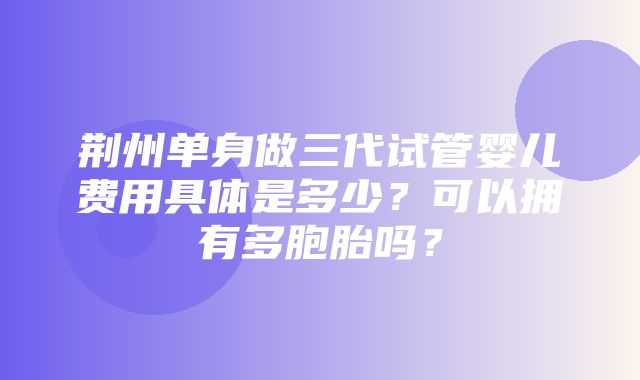 荆州单身做三代试管婴儿费用具体是多少？可以拥有多胞胎吗？