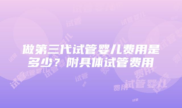 做第三代试管婴儿费用是多少？附具体试管费用