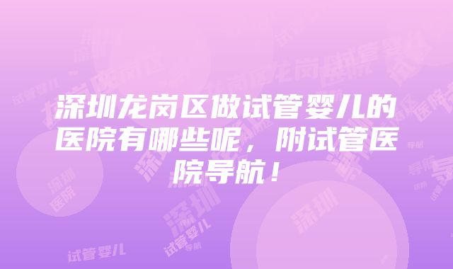 深圳龙岗区做试管婴儿的医院有哪些呢，附试管医院导航！