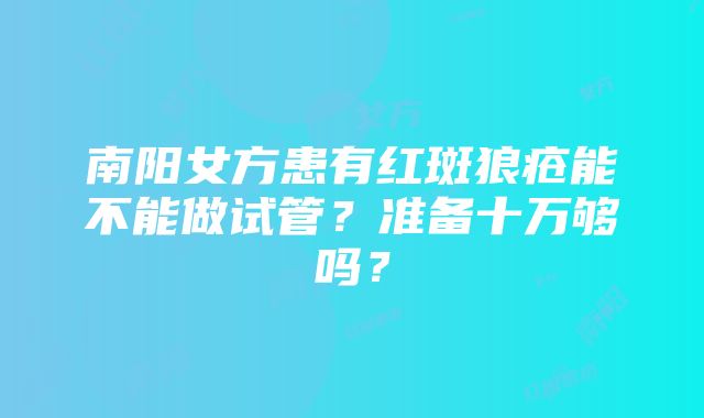 南阳女方患有红斑狼疮能不能做试管？准备十万够吗？