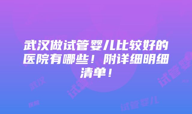 武汉做试管婴儿比较好的医院有哪些！附详细明细清单！