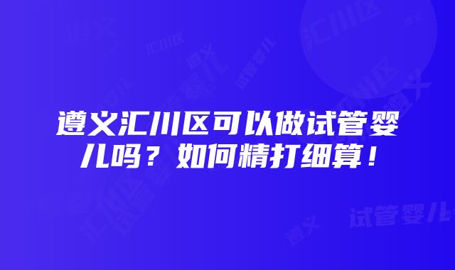 遵义汇川区可以做试管婴儿吗？如何精打细算！