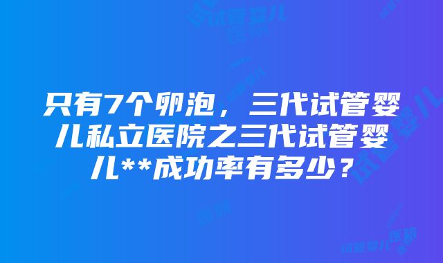 只有7个卵泡，三代试管婴儿私立医院之三代试管婴儿**成功率有多少？