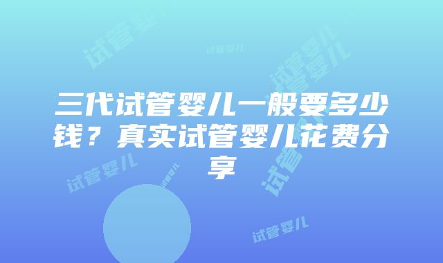 三代试管婴儿一般要多少钱？真实试管婴儿花费分享