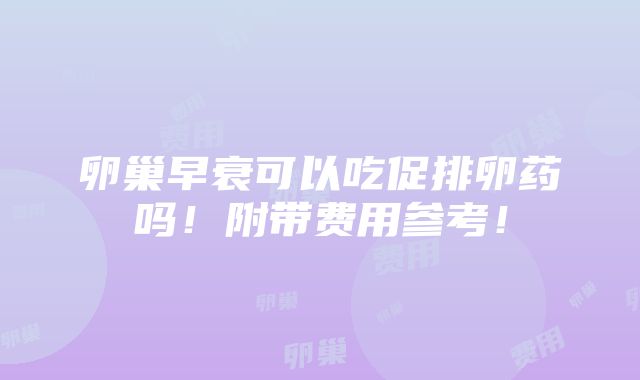 卵巢早衰可以吃促排卵药吗！附带费用参考！