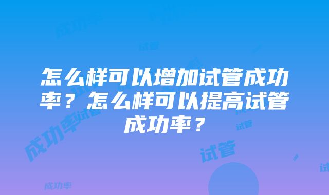 怎么样可以增加试管成功率？怎么样可以提高试管成功率？