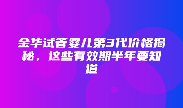 金华试管婴儿第3代价格揭秘，这些有效期半年要知道