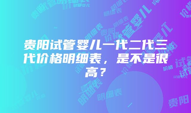 贵阳试管婴儿一代二代三代价格明细表，是不是很高？