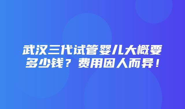 武汉三代试管婴儿大概要多少钱？费用因人而异！