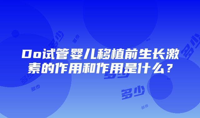 Do试管婴儿移植前生长激素的作用和作用是什么？