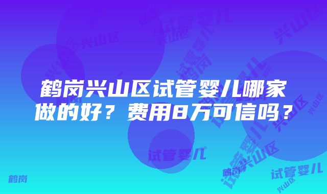 鹤岗兴山区试管婴儿哪家做的好？费用8万可信吗？