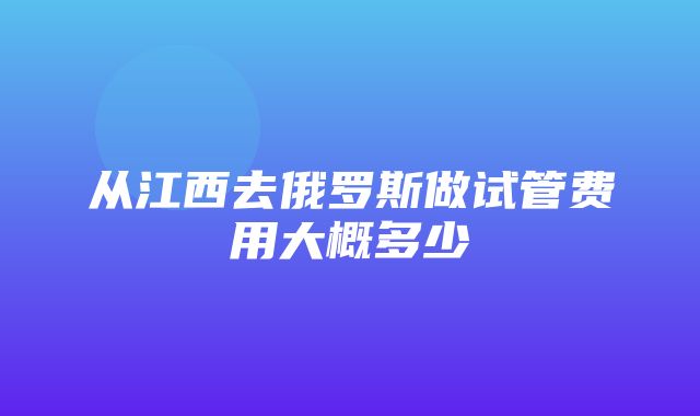 从江西去俄罗斯做试管费用大概多少